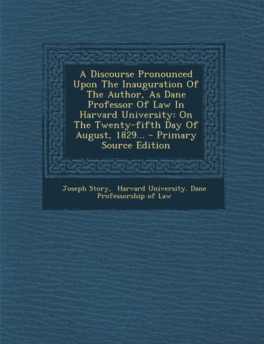 A Discourse Pronounced Upon the Inauguration of the Author, As Dane Professor of Law in Harvard University On the Twenty-Fifth Day of August, 1829...