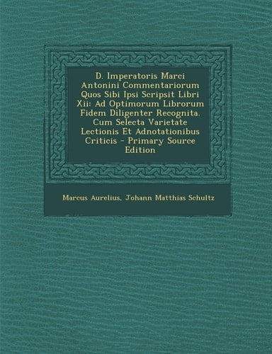 D. Imperatoris Marci Antonini Commentariorum Quos Sibi Ipsi Scripsit Libri Xii Ad Optimorum Librorum Fidem Diligenter Recognita. Cum Selecta Varietat