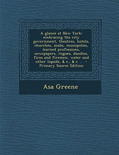 A Glance at New York Embracing the City Government, Theatres, Hotels, Churches, Mobs, Monopolies, Learned Professions, Newspapers, Rogues, Dandies, F