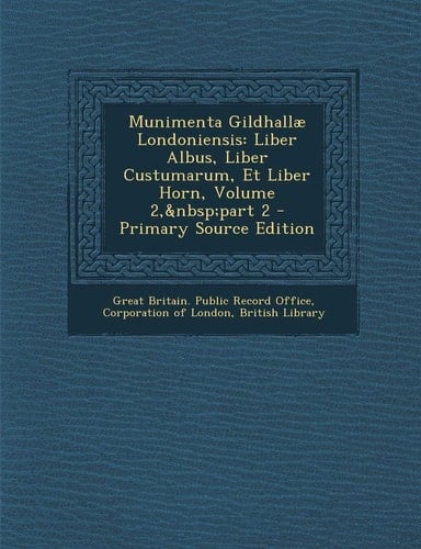 Munimenta Gildhallæ Londoniensis Liber Albus, Liber Custumarum, Et Liber Horn, Volume 2,Andnbsp;Part 2 - Primary Source Edition