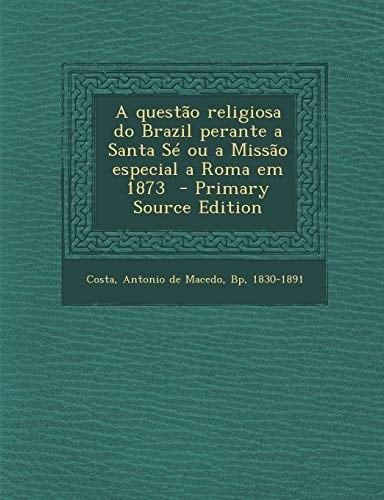 A Questao Religiosa Do Brazil Perante a Santa Sé Ou a Missao Especial a Roma Em 1873 - Primary Source Edition