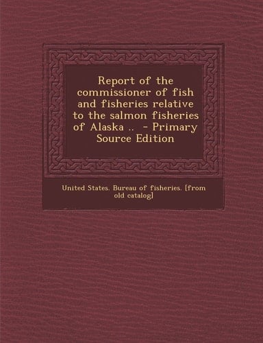Report of the Commissioner of Fish and Fisheries Relative to the Salmon Fisheries of Alaska . . - Primary Source Edition
