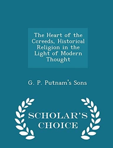 The Heart of the Ccreeds, Historical Religion in the Light of Modern Thought - Scholar's Choice Edition