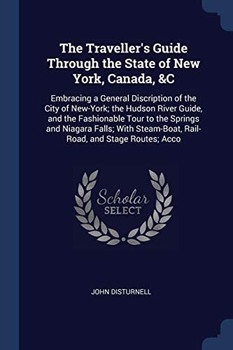 The Traveller's Guide Through the State of New York, Canada, &C Embracing a General Discription of the City of New-York; the Hudson River Guide, and the Fashionable Tour to the Springs and Niagara Falls; With Steam-Boat, Rail-Road, and Stage Routes; Acco
