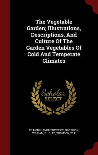 The Vegetable Garden; Illustrations, Descriptions, And Culture Of The Garden Vegetables Of Cold And Temperate Climates