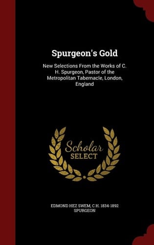 Spurgeon's Gold New Selections from the Works of C. H. Spurgeon, Pastor of the Metropolitan Tabernacle, London, England