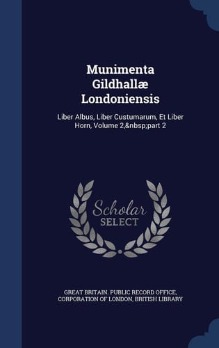Munimenta Gildhallae Londoniensis Liber Albus, Liber Custumarum, Et Liber Horn, Volume 2, Part 2