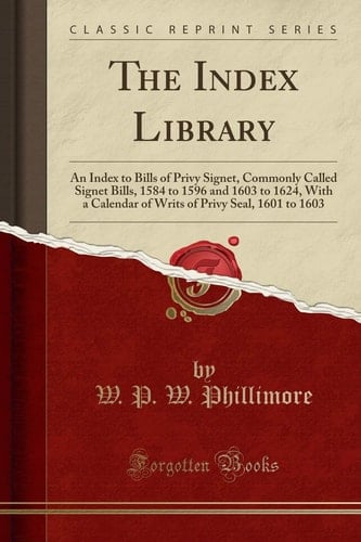 The Index Library An Index to Bills of Privy Signet, Commonly Called Signet Bills, 1584 to 1596 and 1603 to 1624, with a Calendar of Writs of Privy Seal, 1601 to 1603 (Classic Reprint)