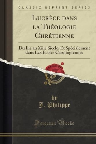 Lucrèce Dans La Théologie Chrétienne Du Iiie Au Xiiie Siècle, Et Spécialement Dans Las Écoles Carolingiennes (Classic Reprint)