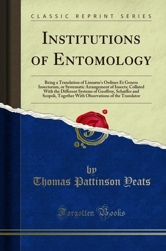 Institutions of Entomology Being a Translation of Linnaeus's Ordines Et Genera Insectorum, Or Systematic Arrangement of Insects; Collated with the Different Systems of Geoffroy, Schaeffer and Scopoli, Together with Observations of the Translator