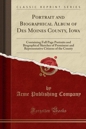 Portrait and Biographical Album of Des Moines County, Iowa Containing Full Page Portraits and Biographical Sketches of Prominent and Representative Citizens of the County (Classic Reprint)