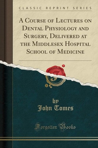A Course of Lectures on Dental Physiology and Surgery, Delivered at the Middlesex Hospital School of Medicine (Classic Reprint)