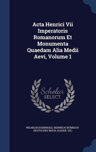 Acta Henrici Vii Imperatoris Romanorum Et Monumenta Quaedam Alia Medii Aevi, Volume 1