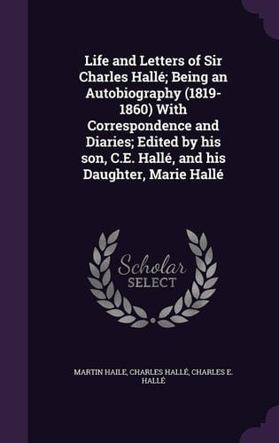 Life and Letters of Sir Charles Halle; Being an Autobiography (1819-1860) with Correspondence and Diaries; Edited by His Son, C. E. Halle, and His Daughter, Marie Halle