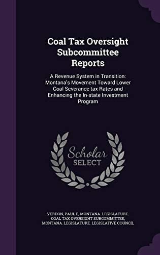 Coal Tax Oversight Subcommittee Reports A Revenue System in Transition: Montana's Movement Toward Lower Coal Severance Tax Rates and Enhancing the In-State Investment Program