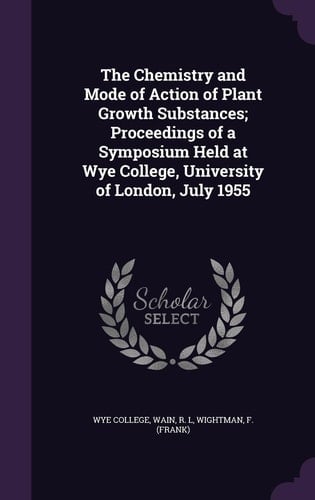 The Chemistry and Mode of Action of Plant Growth Substances; Proceedings of a Symposium Held at Wye College, University of London, July 1955