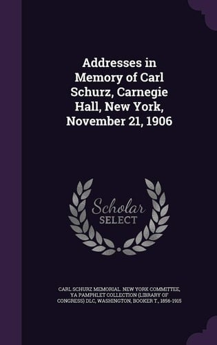 Addresses in Memory of Carl Schurz, Carnegie Hall, New York, November 21, 1906
