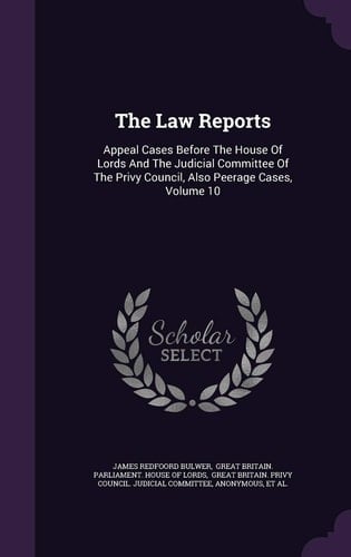 The Law Reports Appeal Cases Before the House of Lords and the Judicial Committee of the Privy Council, Also Peerage Cases, Volume 10