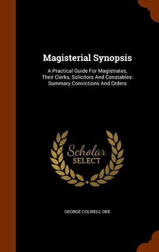 Magisterial Synopsis A Practical Guide For Magistrates, Their Clerks, Solicitors And Constables: Summary Convictions And Orders