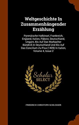 Weltgeschichte in Zusammenhangender Erzahlung Pyrenaische Halbinsel, Frankreich, England, Italien, Pabste, Deutschland, Ungarn, Bis Auf Das Marbacher Bundniss in Deutschland Und Bis Auf Das Concilium Zu Pisa (1409) in Italien, Volume 4, Issue 2