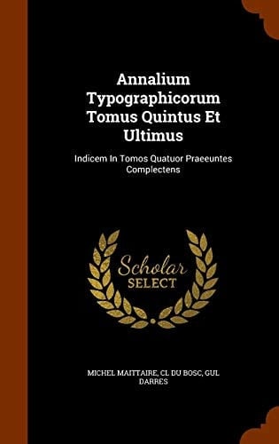 Annalium Typographicorum Tomus Quintus Et Ultimus Indicem In Tomos Quatuor Praeeuntes Complectens