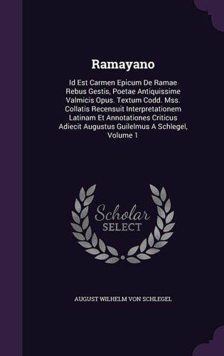 Ramayano id est Carmen epicum de Ramae rebus gestis, poetae antiquissime Valmicis opus. Textum codd. mss. collatis recensuit interpretationem latinam et annotationes criticus adiecit Augustus Guilelmus a Schlegel