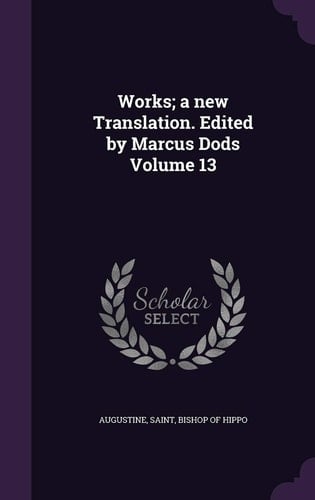 Works; a New Translation. Edited by Marcus Dods Volume 13