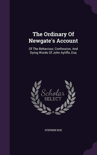 The Ordinary Of Newgate's Account Of The Behaviour, Confession, And Dying Words Of John Ayliffe, Esq