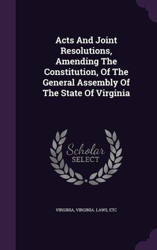 Acts And Joint Resolutions, Amending The Constitution, Of The General Assembly Of The State Of Virginia