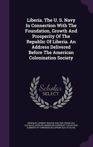Liberia. The U. S. Navy In Connection With The Foundation, Growth And Prosperity Of The Republic Of Liberia. An Address Delivered Before The American Colonization Society