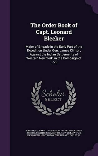 The Order Book of Capt. Leonard Bleeker Major of Brigade in the Early Part of the Expedition Under Gen. James Clinton, Against the Indian Settlements of Western New York, in the Campaign Of 1779