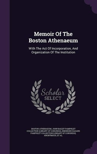 Memoir Of The Boston Athenaeum With The Act Of Incorporation, And Organization Of The Institution