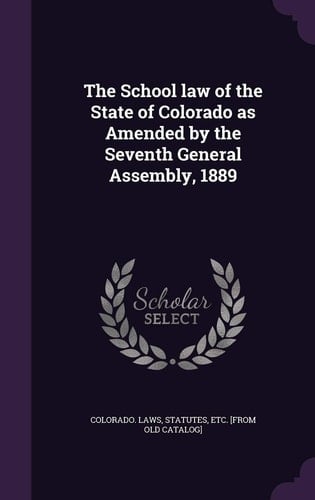 The School Law of the State of Colorado As Amended by the Seventh General Assembly 1889