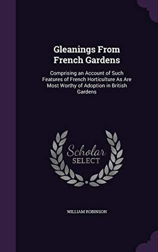Gleanings From French Gardens Comprising an Account of Such Features of French Horticulture As Are Most Worthy of Adoption in British Gardens