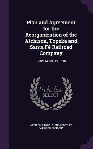 Plan and Agreement for the Reorganization of the Atchison, Topeka and Santa Fé Railroad Company Dated March 14, 1895