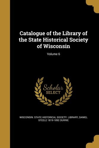 Catalogue of the Library of the State Historical Society of Wisconsin; Volume 6
