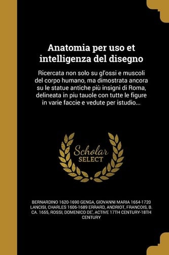 Anatomia per uso et intelligenza del disegno Ricercata non solo su gl'ossi e muscoli del corpo humano, ma dimostrata ancora su le statue antiche più insigni di Roma, delineata in piu tauole con tutte le figure in varie faccie e vedute per istudio...