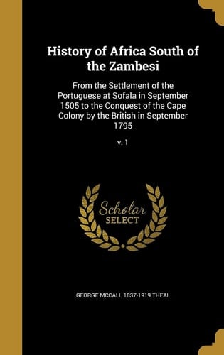 History of Africa South of the Zambesi From the Settlement of the Portuguese at Sofala in September 1505 to the Conquest of the Cape Colony by the British in September 1795; V. 1