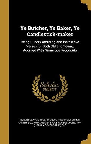 Ye Butcher, Ye Baker, Ye Candlestick-Maker Being Sundry Amusing and Instructive Verses for Both Old and Young, Adorned with Numerous Woodcuts