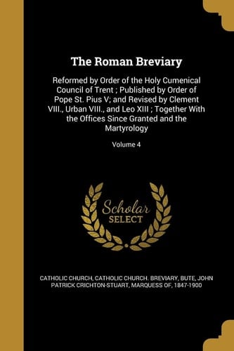 The Roman Breviary Reformed by Order of the Holy Cumenical Council of Trent; Published by Order of Pope St. Pius V; and Revised by Clement VIII., Urban VIII., and Leo XIII; Together With the Offices Since Granted and the Martyrology; Volume 4