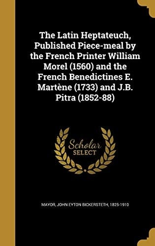 The Latin Heptateuch, Published Piece-meal by the French Printer William Morel (1560) and the French Benedictines E. Martène (1733) and J.B. Pitra (1852-88)