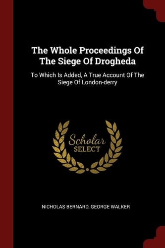 The Whole Proceedings Of The Siege Of Drogheda To Which Is Added, A True Account Of The Siege Of London-derry