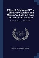 Fifteenth Catalogue Of The Collection Of Ancient And Modern Works Of Art Given Or Lent To The Trustees Part 1. Sculpture And Antiquities