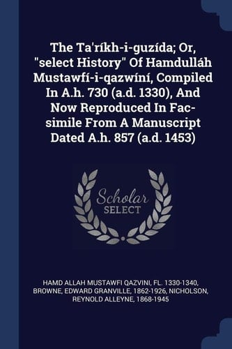 The Ta'ríkh-i-guzída; Or, Select History Of Hamdulláh Mustawfí-i-qazwíní, Compiled In A.h. 730 (a.d. 1330), And Now Reproduced In Fac-simile From A Manuscript Dated A.h. 857 (a.d. 1453)