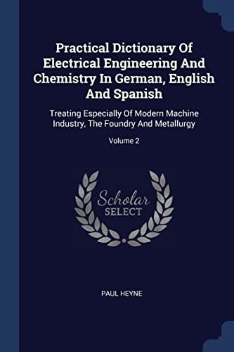 Practical Dictionary Of Electrical Engineering And Chemistry In German, English And Spanish Treating Especially Of Modern Machine Industry, The Foundry And Metallurgy; Volume 2