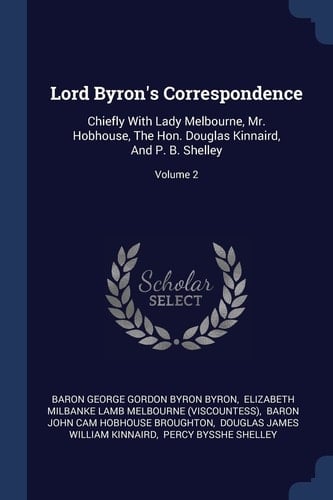 Lord Byron's Correspondence Chiefly With Lady Melbourne, Mr. Hobhouse, The Hon. Douglas Kinnaird, And P. B. Shelley; Volume 2