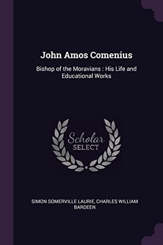 John Amos Comenius Bishop of the Moravians: His Life and Educational Works