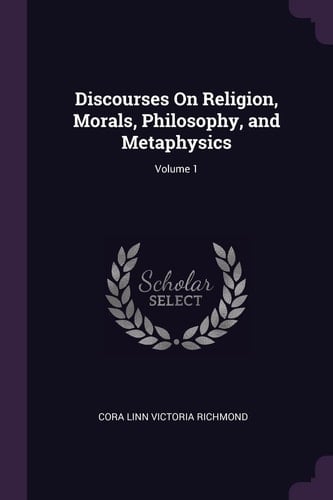 Discourses On Religion, Morals, Philosophy, and Metaphysics; Volume 1