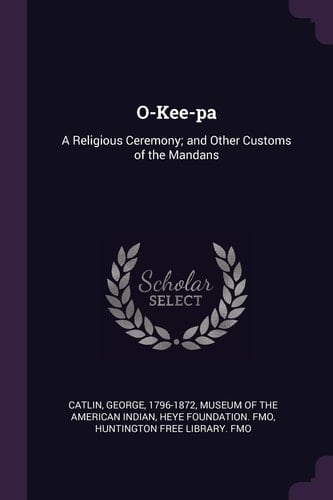 O-Kee-Pa A Religious Ceremony; And Other Customs of the Mandans