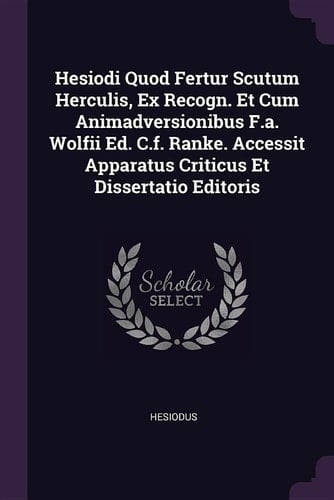 Hesiodi Quod Fertur Scutum Herculis, Ex Recogn. Et Cum Animadversionibus F. A. Wolfii Ed. C. F. Ranke. Accessit Apparatus Criticus Et Dissertatio Editoris